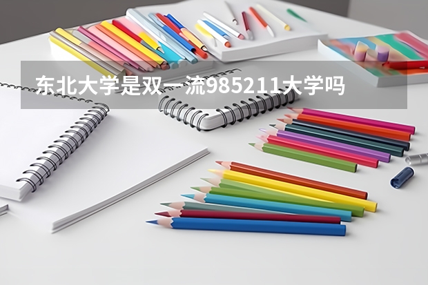 东北大学是双一流/985/211大学吗?历年分数线汇总