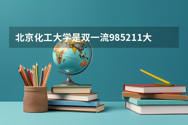 北京化工大学是双一流/985/211大学吗?历年分数线汇总