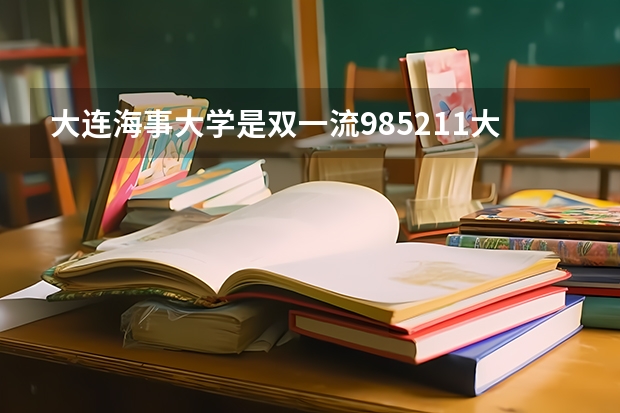 大连海事大学是双一流/985/211大学吗?历年分数线汇总