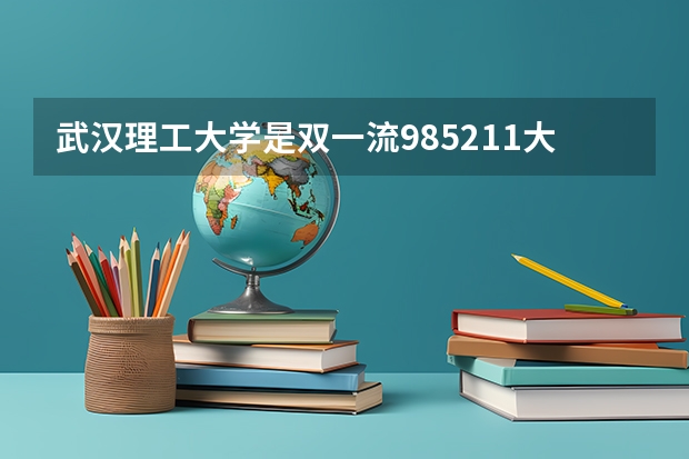 武汉理工大学是双一流/985/211大学吗?历年分数线汇总