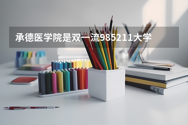 承德医学院是双一流/985/211大学吗?历年分数线汇总