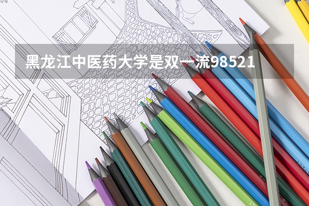 黑龙江中医药大学是双一流/985/211大学吗?历年分数线汇总