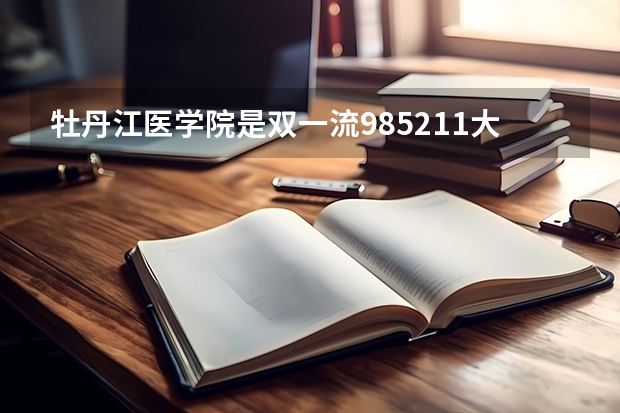 牡丹江医学院是双一流/985/211大学吗?历年分数线汇总