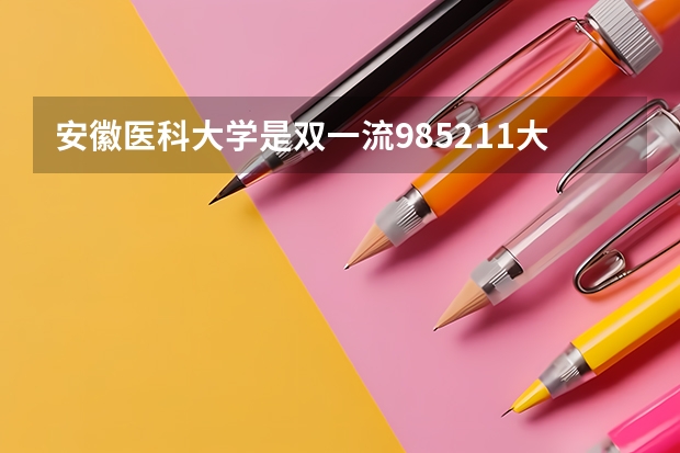 安徽医科大学是双一流/985/211大学吗?历年分数线汇总