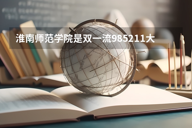 淮南师范学院是双一流/985/211大学吗?历年分数线汇总