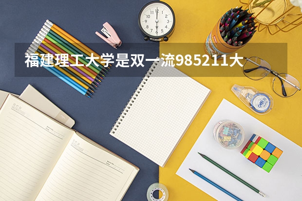 福建理工大学是双一流/985/211大学吗?历年分数线汇总