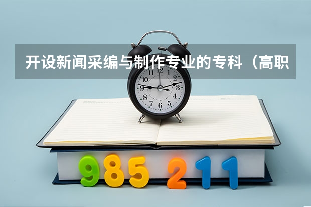 开设新闻采编与制作专业的专科（高职）类大学有哪些