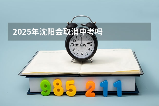2025年沈阳会取消中考吗