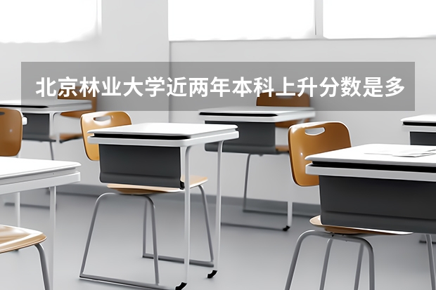北京林业大学近两年本科上升分数是多少