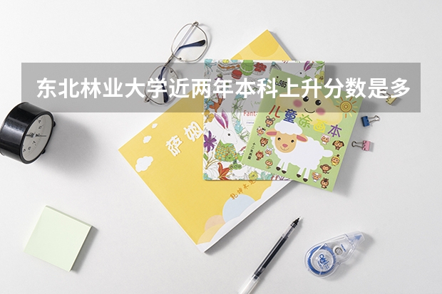 东北林业大学近两年本科上升分数是多少
