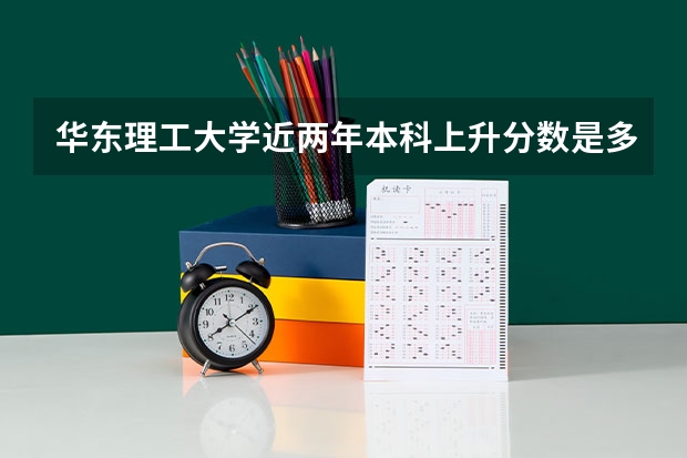 华东理工大学近两年本科上升分数是多少