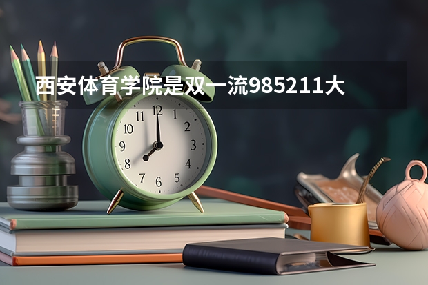 西安体育学院是双一流/985/211大学吗?历年分数线汇总