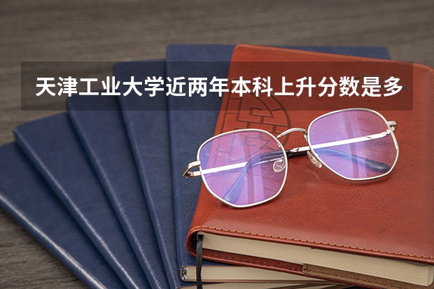 天津工业大学近两年本科上升分数是多少