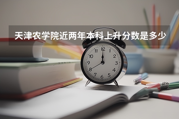 天津农学院近两年本科上升分数是多少