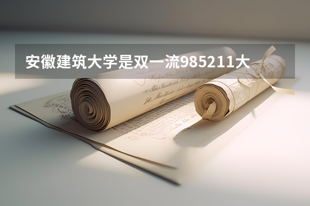 安徽建筑大学是双一流/985/211大学吗?历年分数线汇总