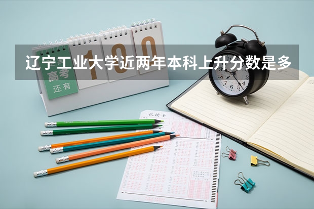 辽宁工业大学近两年本科上升分数是多少