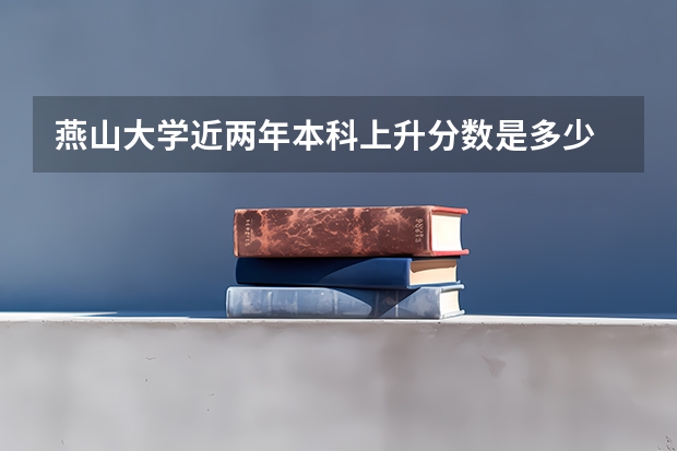 燕山大学近两年本科上升分数是多少