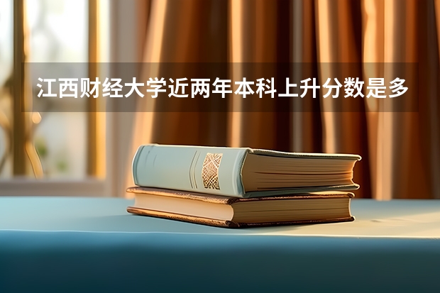 江西财经大学近两年本科上升分数是多少