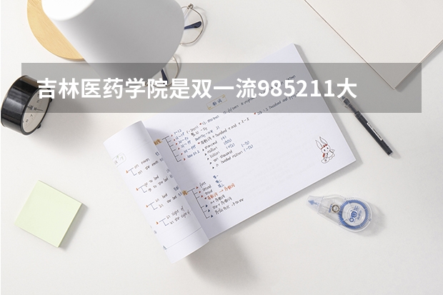 吉林医药学院是双一流/985/211大学吗?历年分数线汇总
