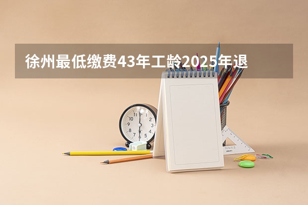 徐州最低缴费43年工龄2025年退休多少钱？