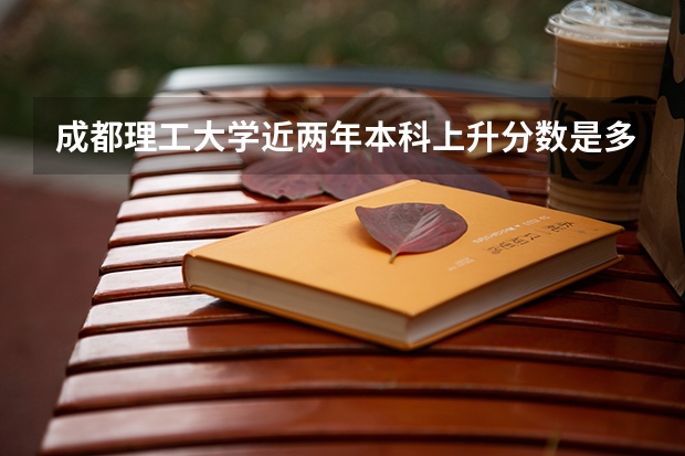 成都理工大学近两年本科上升分数是多少
