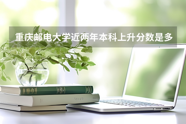 重庆邮电大学近两年本科上升分数是多少