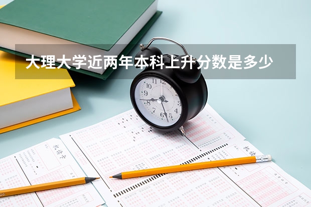 大理大学近两年本科上升分数是多少