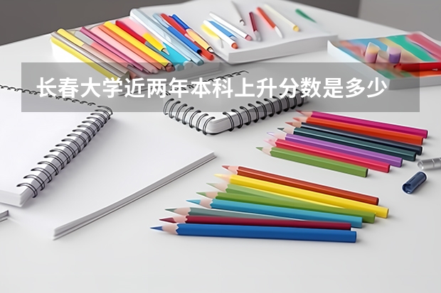 长春大学近两年本科上升分数是多少