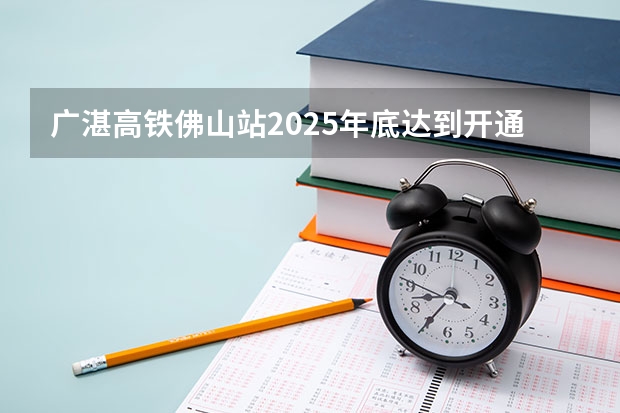 广湛高铁佛山站2025年底达到开通或临时开站条件 佛山绿岛湖2025规划发展方向