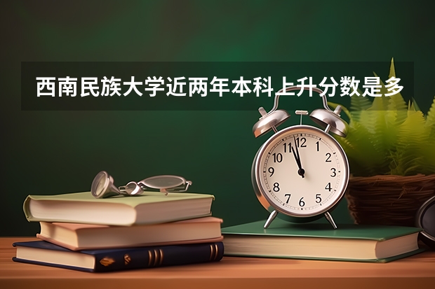 西南民族大学近两年本科上升分数是多少