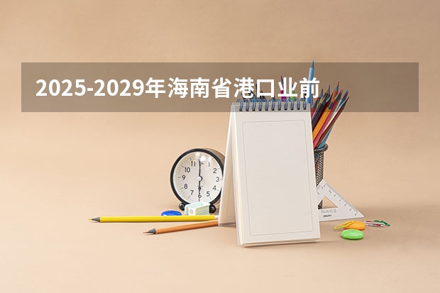 2025-2029年海南省港口业前景预测及投资咨询报告(最高35万/项!【海南省】科技厅发布2025年海南省自然科学基金项目的申报指南!)