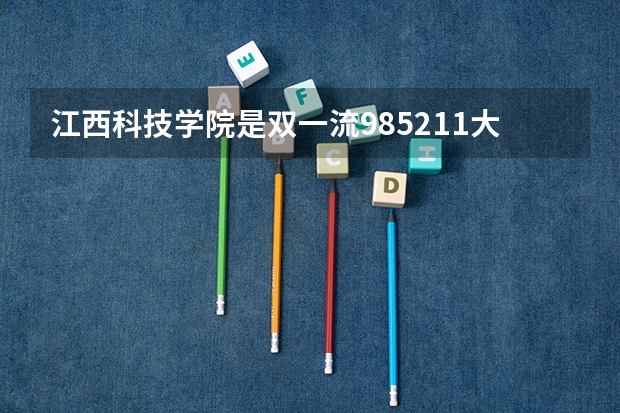 江西科技学院是双一流/985/211大学吗?历年分数线汇总