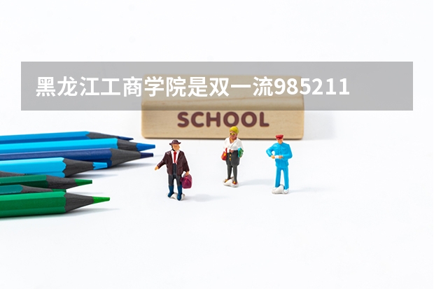 黑龙江工商学院是双一流/985/211大学吗?历年分数线汇总