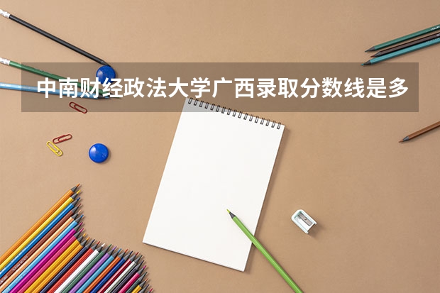 中南财经政法大学广西录取分数线是多少(2024招生人数参考)