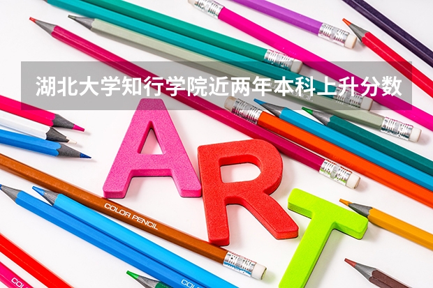 湖北大学知行学院近两年本科上升分数是多少