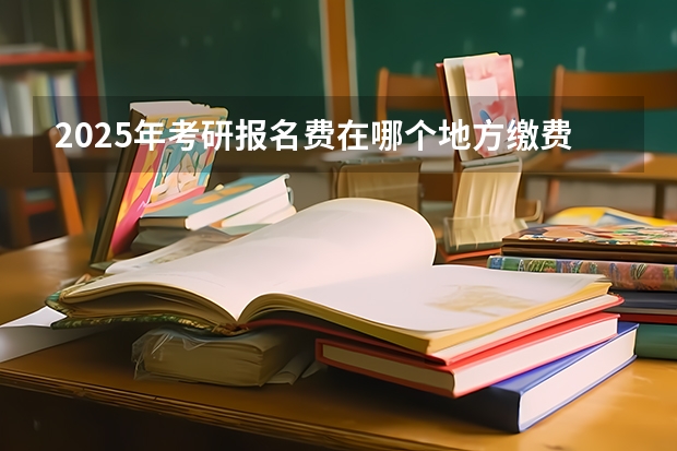 2025年考研报名费在哪个地方缴费