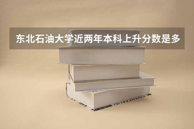东北石油大学近两年本科上升分数是多少