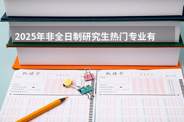 2025年非全日制研究生热门专业有哪些?