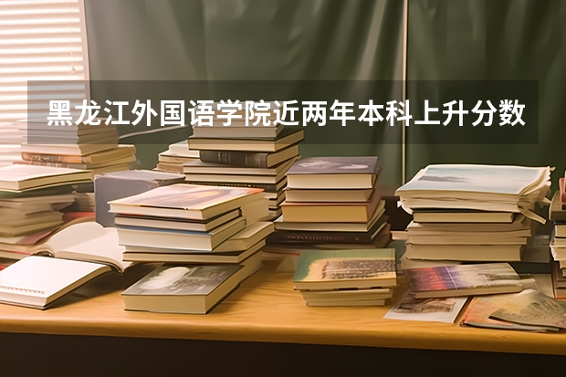 黑龙江外国语学院近两年本科上升分数是多少