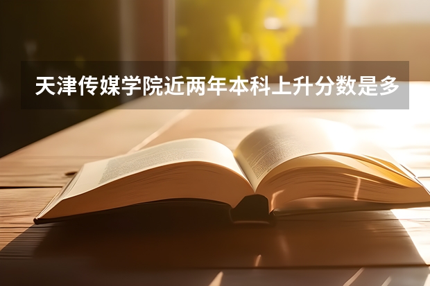天津传媒学院近两年本科上升分数是多少