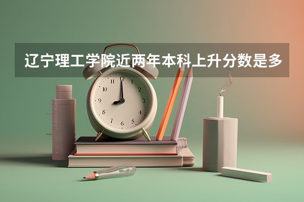 辽宁理工学院近两年本科上升分数是多少