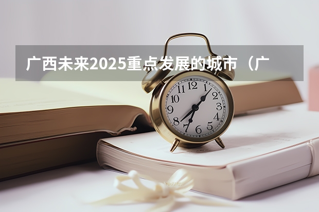 广西未来2025重点发展的城市(广西2025年专升本政策)