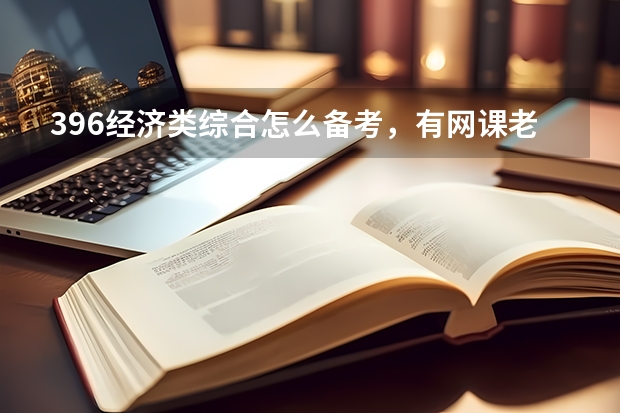 396经济类综合怎么备考，有网课老师推荐没？（最新高分备考经验分享！）