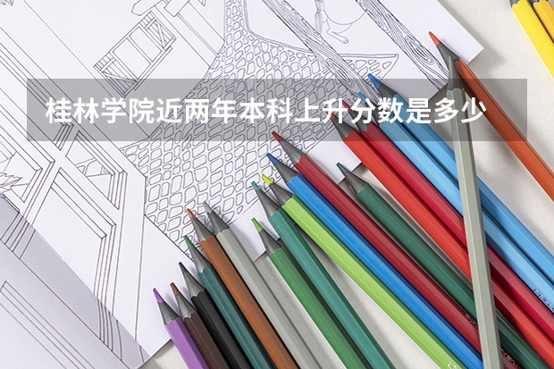 桂林学院近两年本科上升分数是多少