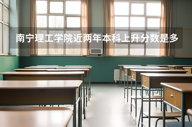 南宁理工学院近两年本科上升分数是多少