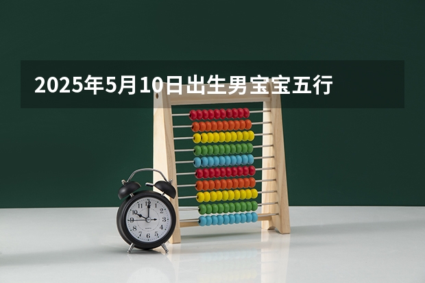 2025年5月10日出生男宝宝五行缺什么,男孩名字最新免费版