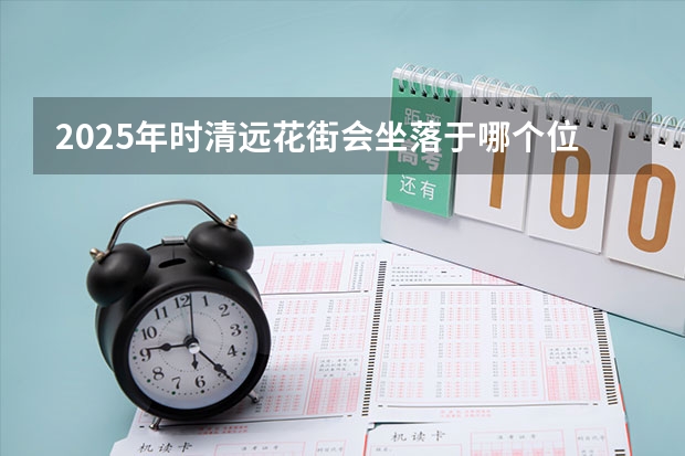2025年时清远花街会坐落于哪个位置呀