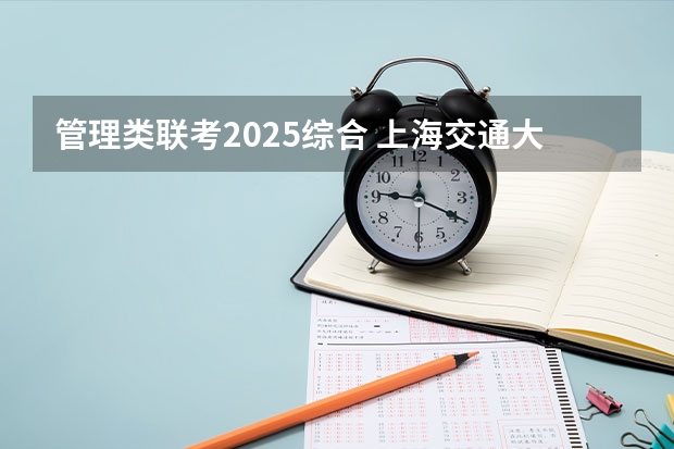 管理类联考2025综合 上海交通大学管理类联考硕士（MBA,MPA,MPAcc,MEM，MTT)最新招生简章汇总！手把手教你考入上海交通大学~