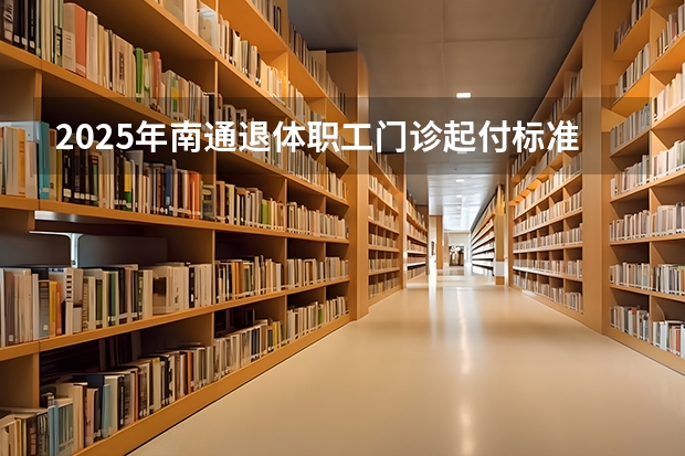 2025年南通退体职工门诊起付标准是多少