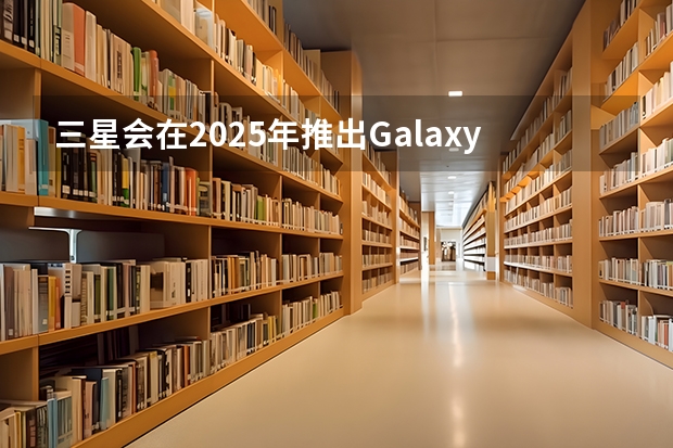 三星会在2025年推出Galaxy A系列的折叠手机吗？
